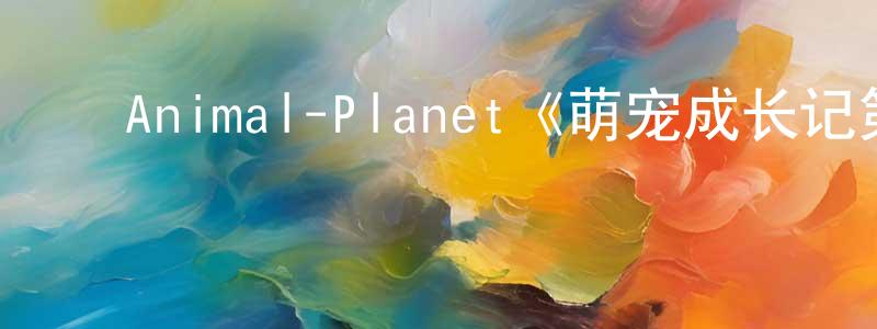 车晓波的动漫综艺大全,Animal-Planet《萌宠成长记第三季》迅雷下载/在线观看/百度云-选秀/综艺-美剧天堂